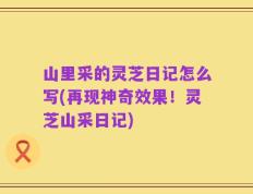 山里采的灵芝日记怎么写(再现神奇效果！灵芝山采日记)