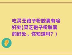吃灵芝孢子粉胶囊有啥好处(灵芝孢子粉胶囊的好处，你知道吗？)