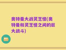 奥特曼大战灵芝怪(奥特曼和灵芝怪之间的巨大战斗)