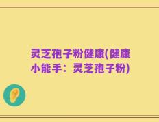 灵芝孢子粉健康(健康小能手：灵芝孢子粉)