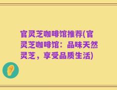 官灵芝咖啡馆推荐(官灵芝咖啡馆：品味天然灵芝，享受品质生活)