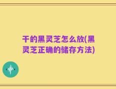 干的黑灵芝怎么放(黑灵芝正确的储存方法)