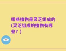 哪些植物是灵芝组成的(灵芝组成的植物有哪些？)