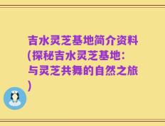 吉水灵芝基地简介资料(探秘吉水灵芝基地：与灵芝共舞的自然之旅)