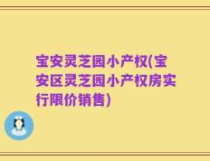 宝安灵芝园小产权(宝安区灵芝园小产权房实行限价销售)