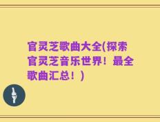 官灵芝歌曲大全(探索官灵芝音乐世界！最全歌曲汇总！)