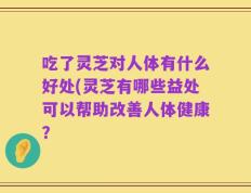 吃了灵芝对人体有什么好处(灵芝有哪些益处可以帮助改善人体健康？