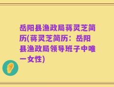 岳阳县渔政局蒋灵芝简历(蒋灵芝简历：岳阳县渔政局领导班子中唯一女性)
