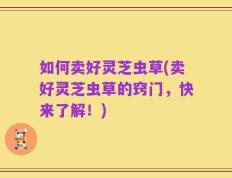 如何卖好灵芝虫草(卖好灵芝虫草的窍门，快来了解！)