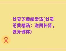 廿灵芝黄精煲汤(廿灵芝黄精汤：滋阴补肾，强身健体)
