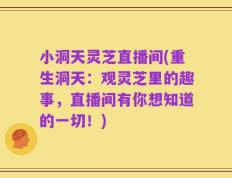 小洞天灵芝直播间(重生洞天：观灵芝里的趣事，直播间有你想知道的一切！)