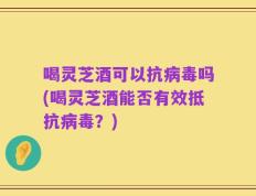 喝灵芝酒可以抗病毒吗(喝灵芝酒能否有效抵抗病毒？)