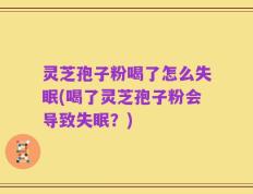 灵芝孢子粉喝了怎么失眠(喝了灵芝孢子粉会导致失眠？)