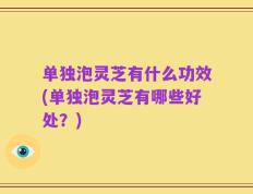 单独泡灵芝有什么功效(单独泡灵芝有哪些好处？)