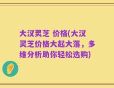 大汉灵芝 价格(大汉灵芝价格大起大落，多维分析助你轻松选购)