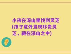 小孩在深山里找到灵芝(孩子意外发现珍贵灵芝，藏在深山之中)