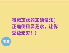 喷灵芝水的正确做法(正确使用灵芝水，让你受益无穷！)