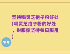 坚持喝灵芝孢子粉好处(喝灵芝孢子粉的好处，说服你坚持每日服用)