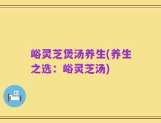 峪灵芝煲汤养生(养生之选：峪灵芝汤)