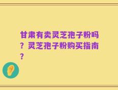 甘肃有卖灵芝孢子粉吗？灵芝孢子粉购买指南？