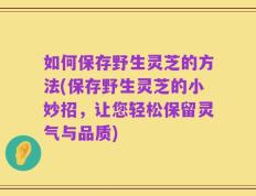 如何保存野生灵芝的方法(保存野生灵芝的小妙招，让您轻松保留灵气与品质)