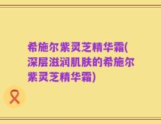 希施尔紫灵芝精华霜(深层滋润肌肤的希施尔紫灵芝精华霜)