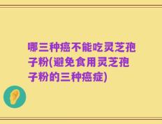 哪三种癌不能吃灵芝孢子粉(避免食用灵芝孢子粉的三种癌症)