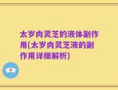 太岁肉灵芝的液体副作用(太岁肉灵芝液的副作用详细解析)