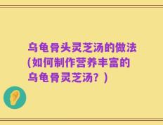 乌龟骨头灵芝汤的做法(如何制作营养丰富的乌龟骨灵芝汤？)