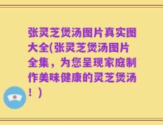 张灵芝煲汤图片真实图大全(张灵芝煲汤图片全集，为您呈现家庭制作美味健康的灵芝煲汤！)