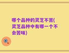 哪个品种的灵芝不苦(灵芝品种中有哪一个不会苦味)