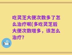 吃灵芝大便次数多了怎么治疗呢(多吃灵芝后大便次数增多，该怎么治疗？