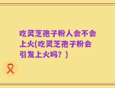 吃灵芝孢子粉人会不会上火(吃灵芝孢子粉会引发上火吗？)