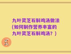 九叶灵芝石斛鸡汤做法(如何制作营养丰富的九叶灵芝石斛鸡汤？)