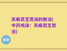 天麻灵芝煲汤的做法(中药鸡汤：天麻灵芝煲法)