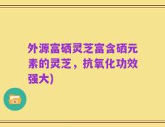 外源富硒灵芝富含硒元素的灵芝，抗氧化功效强大)
