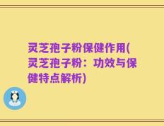 灵芝孢子粉保健作用(灵芝孢子粉：功效与保健特点解析)