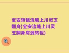 宝安转租流塘上川灵芝翻身(宝安流塘上川灵芝翻身房源转租)