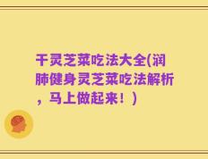干灵芝菜吃法大全(润肺健身灵芝菜吃法解析，马上做起来！)