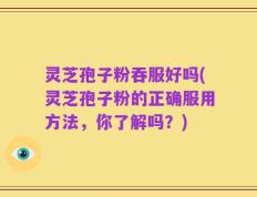 灵芝孢子粉吞服好吗(灵芝孢子粉的正确服用方法，你了解吗？)