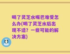 喝了灵芝水嘴巴难受怎么办(喝了灵芝水后出现不适？一些可能的解决方案)