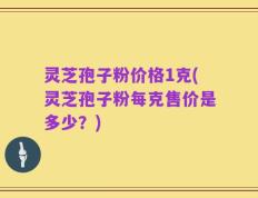 灵芝孢子粉价格1克(灵芝孢子粉每克售价是多少？)