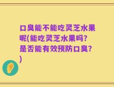 口臭能不能吃灵芝水果呢(能吃灵芝水果吗？是否能有效预防口臭？)