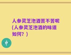 人参灵芝泡酒苦不苦呢(人参灵芝泡酒的味道如何？)