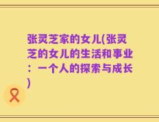 张灵芝家的女儿(张灵芝的女儿的生活和事业：一个人的探索与成长)