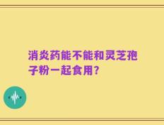 消炎药能不能和灵芝孢子粉一起食用？