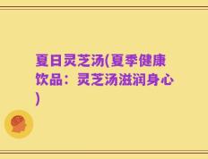 夏日灵芝汤(夏季健康饮品：灵芝汤滋润身心)
