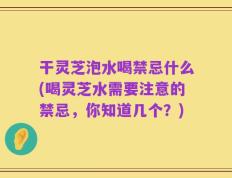 干灵芝泡水喝禁忌什么(喝灵芝水需要注意的禁忌，你知道几个？)