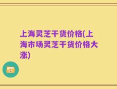上海灵芝干货价格(上海市场灵芝干货价格大涨)