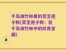千岛湖竹林里的灵芝孢子粉(灵芝孢子粉：在千岛湖竹林中的珍贵宝藏)